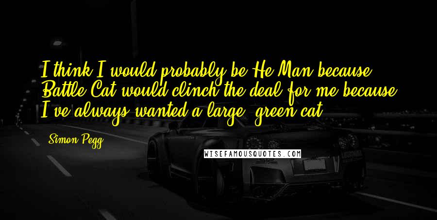 Simon Pegg Quotes: I think I would probably be He-Man because Battle Cat would clinch the deal for me because I've always wanted a large, green cat.