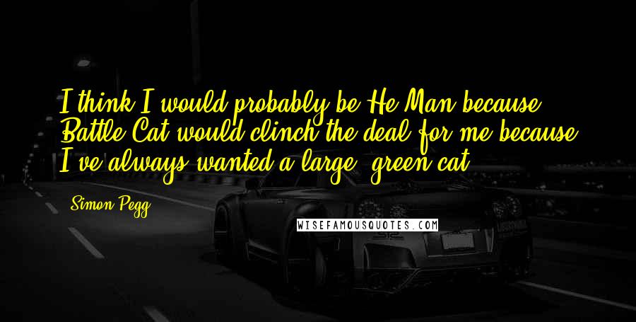 Simon Pegg Quotes: I think I would probably be He-Man because Battle Cat would clinch the deal for me because I've always wanted a large, green cat.