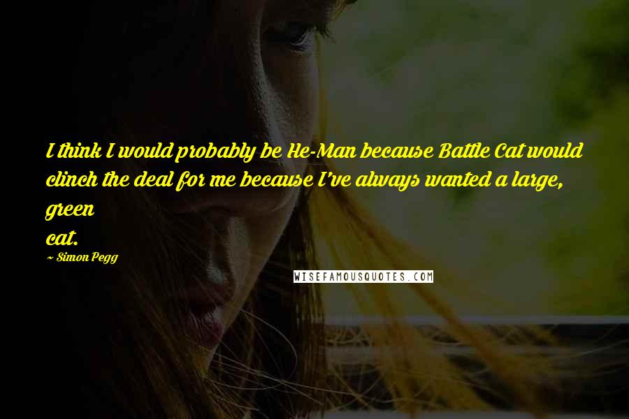 Simon Pegg Quotes: I think I would probably be He-Man because Battle Cat would clinch the deal for me because I've always wanted a large, green cat.