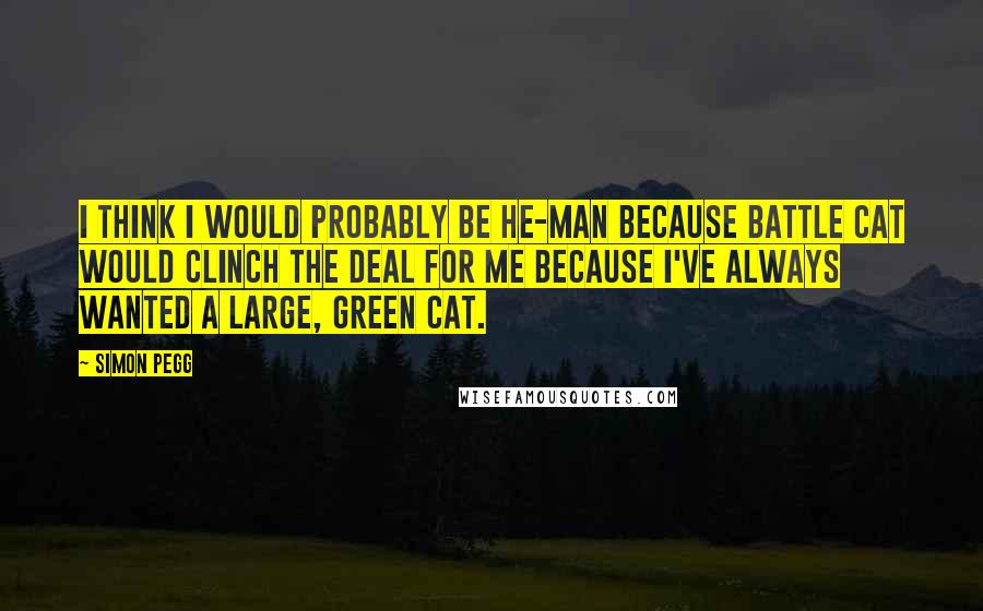 Simon Pegg Quotes: I think I would probably be He-Man because Battle Cat would clinch the deal for me because I've always wanted a large, green cat.