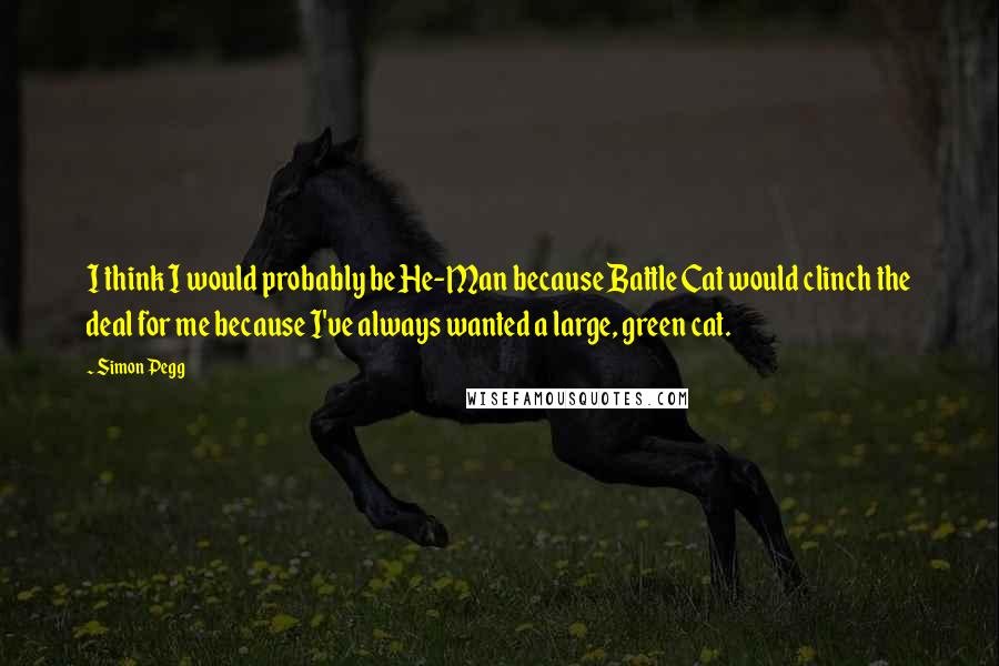 Simon Pegg Quotes: I think I would probably be He-Man because Battle Cat would clinch the deal for me because I've always wanted a large, green cat.