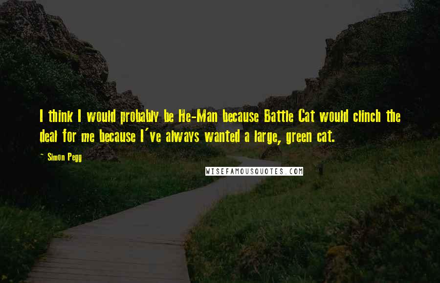 Simon Pegg Quotes: I think I would probably be He-Man because Battle Cat would clinch the deal for me because I've always wanted a large, green cat.