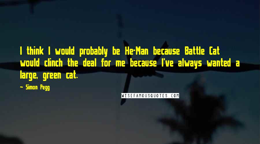 Simon Pegg Quotes: I think I would probably be He-Man because Battle Cat would clinch the deal for me because I've always wanted a large, green cat.