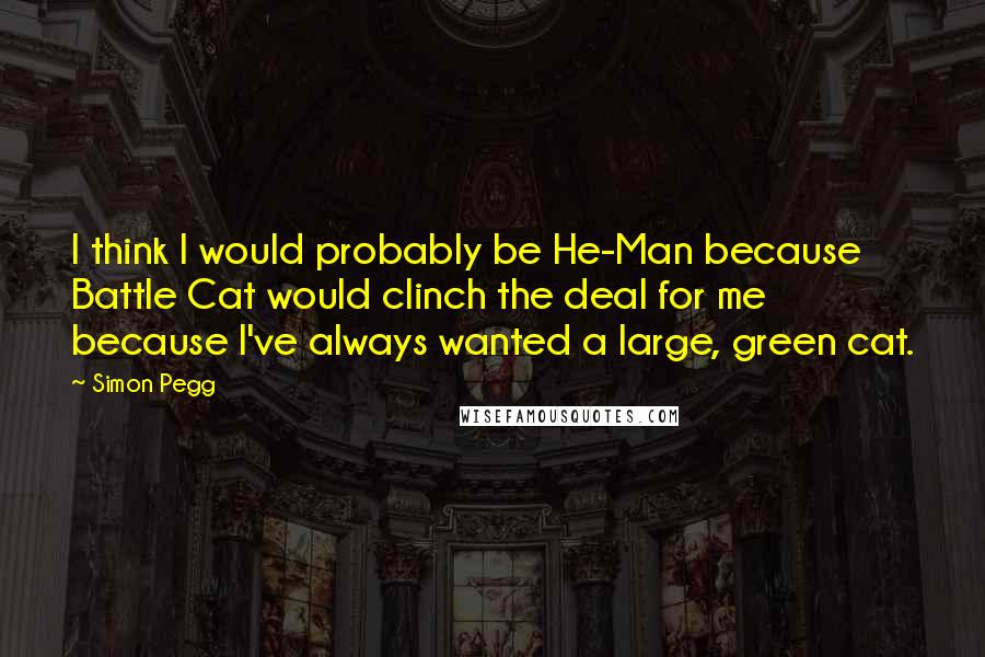 Simon Pegg Quotes: I think I would probably be He-Man because Battle Cat would clinch the deal for me because I've always wanted a large, green cat.