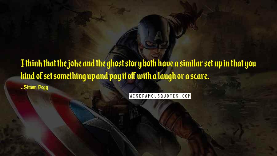 Simon Pegg Quotes: I think that the joke and the ghost story both have a similar set up in that you kind of set something up and pay it off with a laugh or a scare.