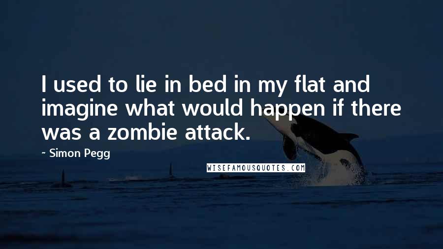 Simon Pegg Quotes: I used to lie in bed in my flat and imagine what would happen if there was a zombie attack.