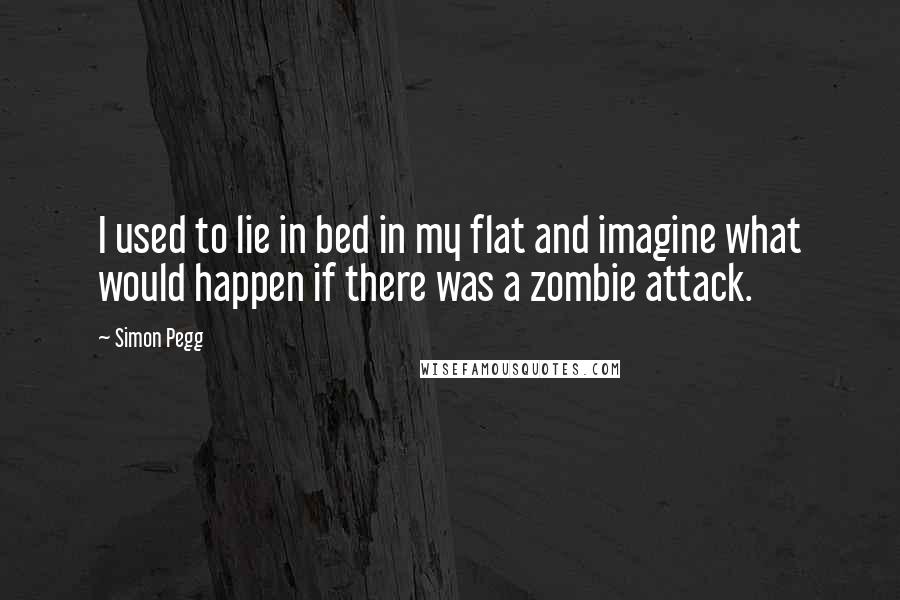 Simon Pegg Quotes: I used to lie in bed in my flat and imagine what would happen if there was a zombie attack.