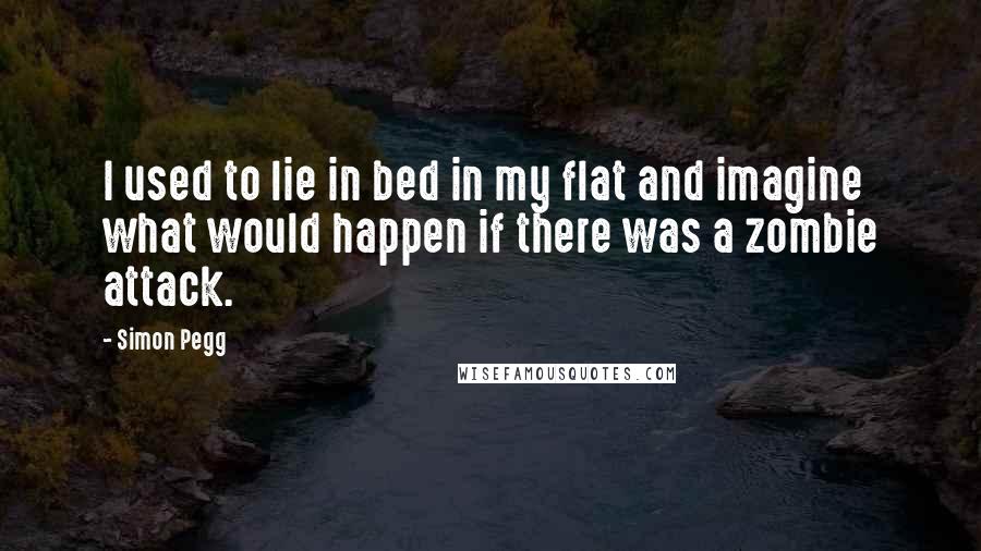 Simon Pegg Quotes: I used to lie in bed in my flat and imagine what would happen if there was a zombie attack.