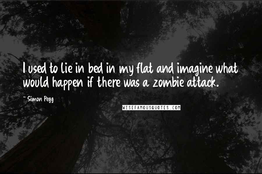 Simon Pegg Quotes: I used to lie in bed in my flat and imagine what would happen if there was a zombie attack.