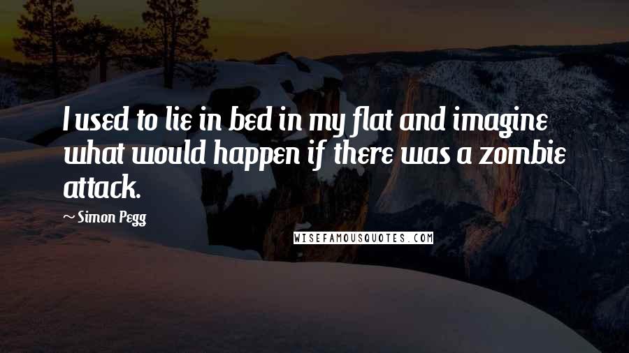 Simon Pegg Quotes: I used to lie in bed in my flat and imagine what would happen if there was a zombie attack.