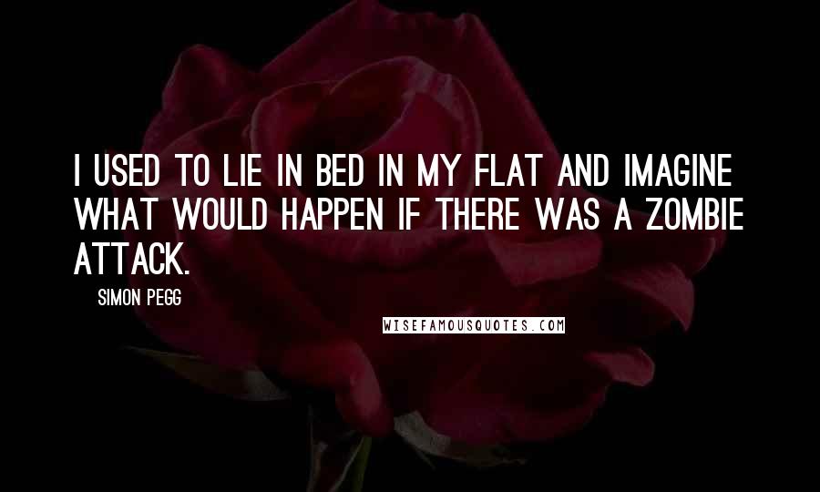 Simon Pegg Quotes: I used to lie in bed in my flat and imagine what would happen if there was a zombie attack.