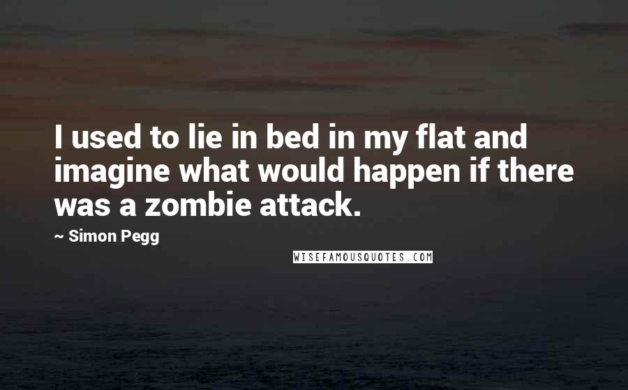 Simon Pegg Quotes: I used to lie in bed in my flat and imagine what would happen if there was a zombie attack.
