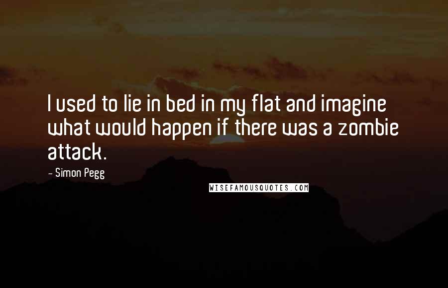 Simon Pegg Quotes: I used to lie in bed in my flat and imagine what would happen if there was a zombie attack.