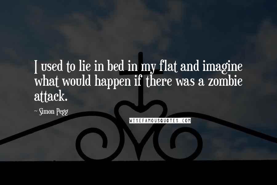 Simon Pegg Quotes: I used to lie in bed in my flat and imagine what would happen if there was a zombie attack.