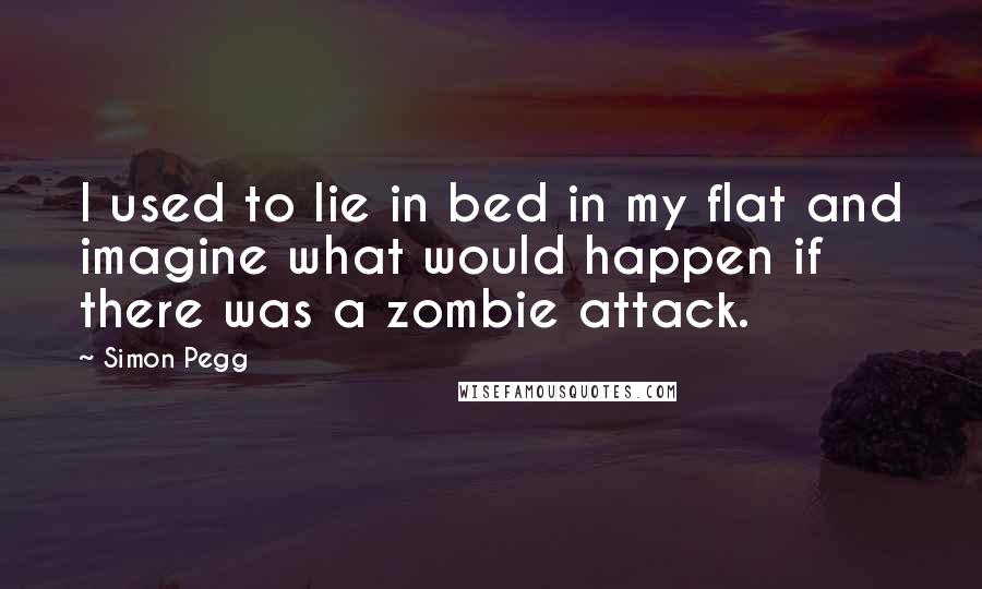 Simon Pegg Quotes: I used to lie in bed in my flat and imagine what would happen if there was a zombie attack.