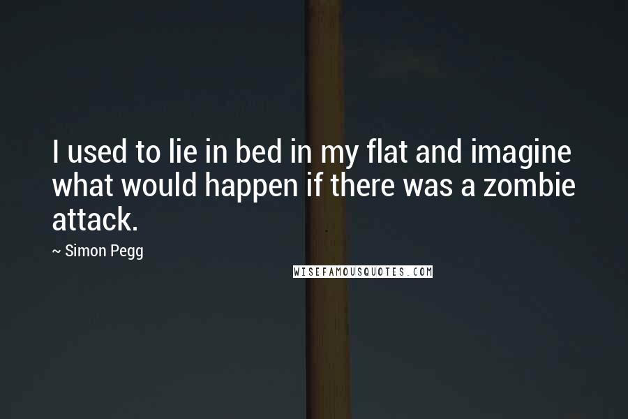 Simon Pegg Quotes: I used to lie in bed in my flat and imagine what would happen if there was a zombie attack.