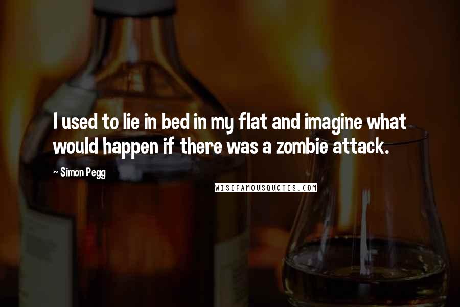 Simon Pegg Quotes: I used to lie in bed in my flat and imagine what would happen if there was a zombie attack.