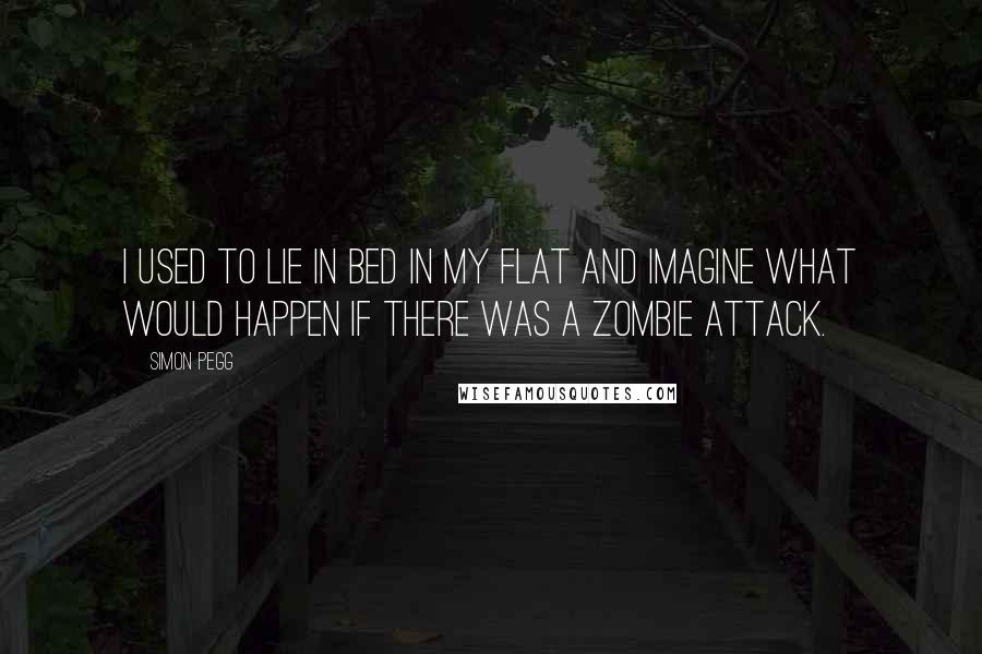 Simon Pegg Quotes: I used to lie in bed in my flat and imagine what would happen if there was a zombie attack.