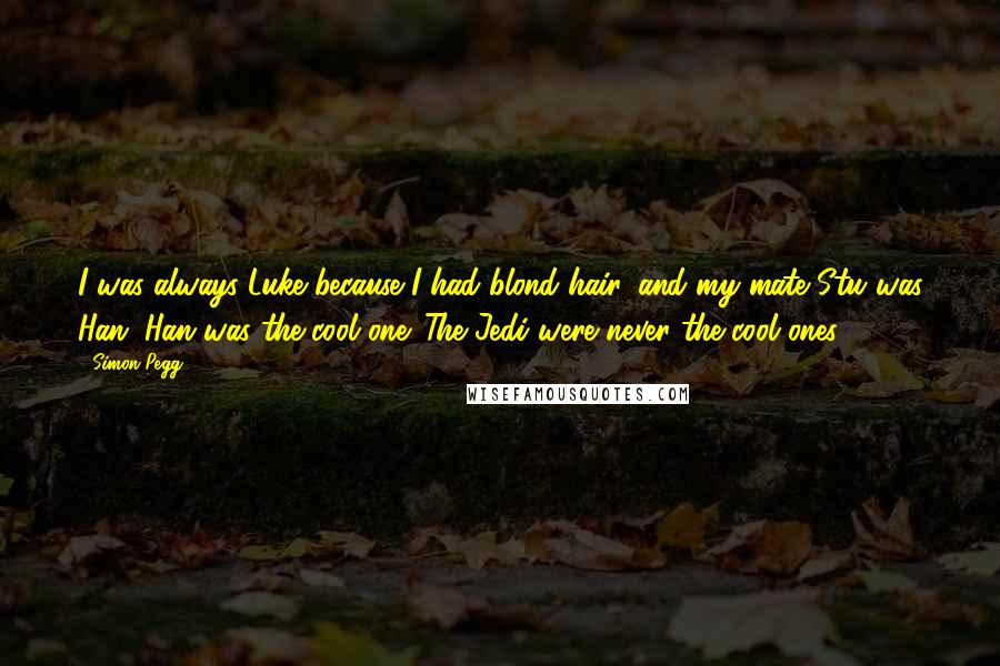 Simon Pegg Quotes: I was always Luke because I had blond hair, and my mate Stu was Han. Han was the cool one. The Jedi were never the cool ones.