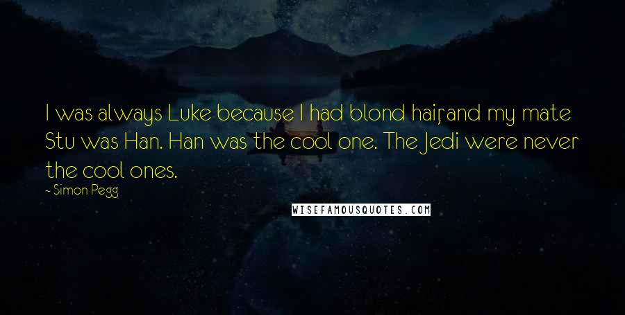 Simon Pegg Quotes: I was always Luke because I had blond hair, and my mate Stu was Han. Han was the cool one. The Jedi were never the cool ones.