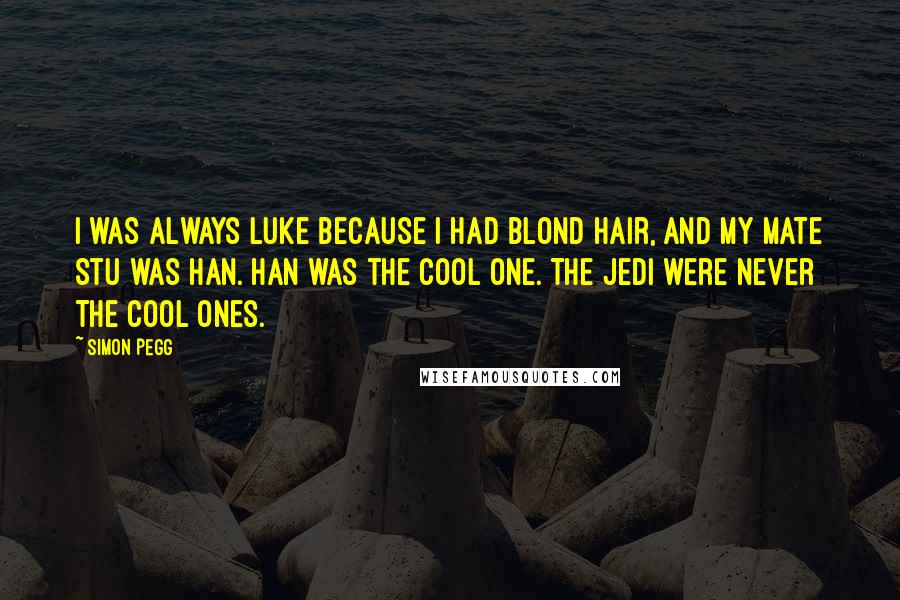 Simon Pegg Quotes: I was always Luke because I had blond hair, and my mate Stu was Han. Han was the cool one. The Jedi were never the cool ones.