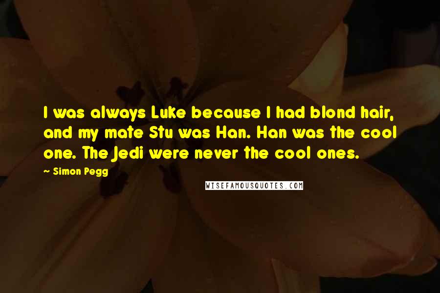 Simon Pegg Quotes: I was always Luke because I had blond hair, and my mate Stu was Han. Han was the cool one. The Jedi were never the cool ones.