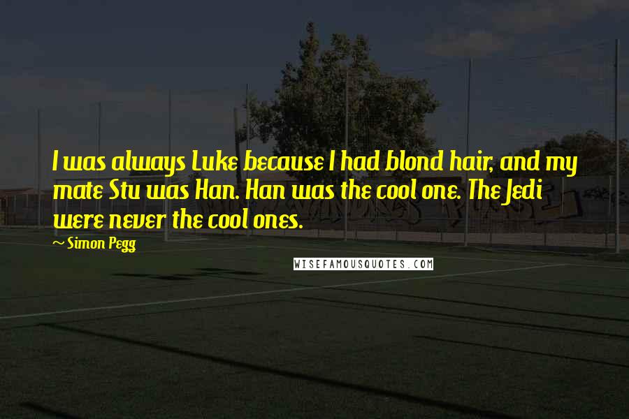 Simon Pegg Quotes: I was always Luke because I had blond hair, and my mate Stu was Han. Han was the cool one. The Jedi were never the cool ones.