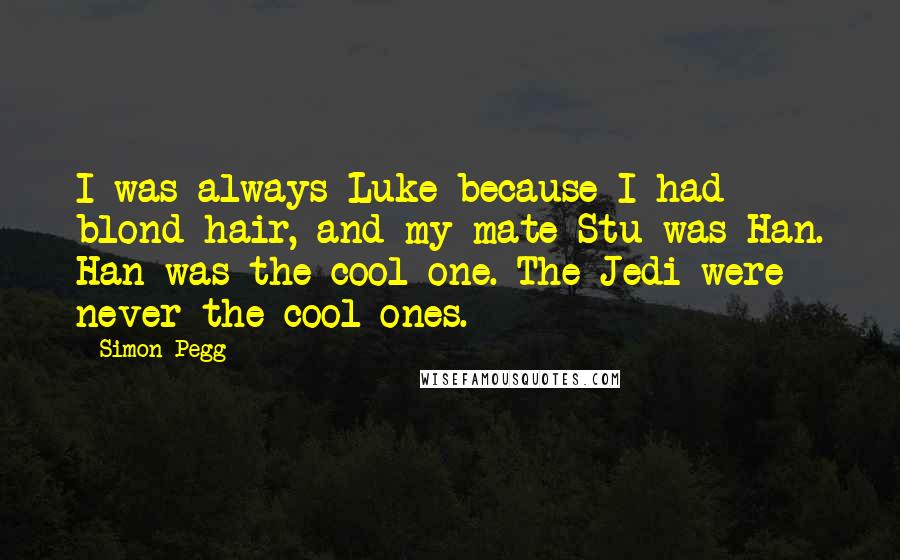 Simon Pegg Quotes: I was always Luke because I had blond hair, and my mate Stu was Han. Han was the cool one. The Jedi were never the cool ones.