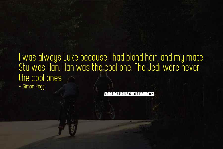 Simon Pegg Quotes: I was always Luke because I had blond hair, and my mate Stu was Han. Han was the cool one. The Jedi were never the cool ones.