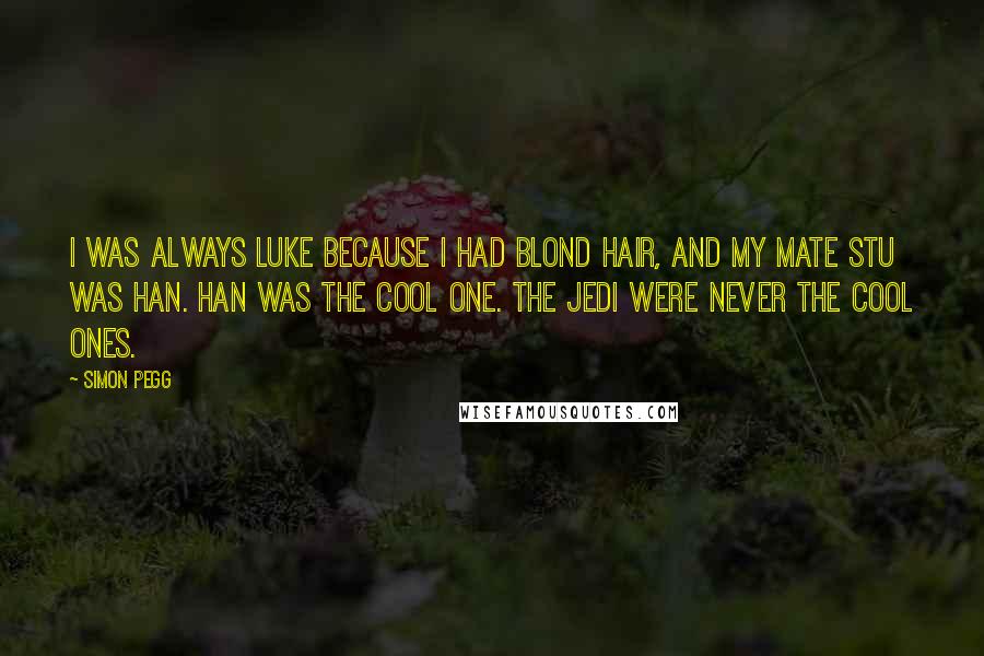 Simon Pegg Quotes: I was always Luke because I had blond hair, and my mate Stu was Han. Han was the cool one. The Jedi were never the cool ones.