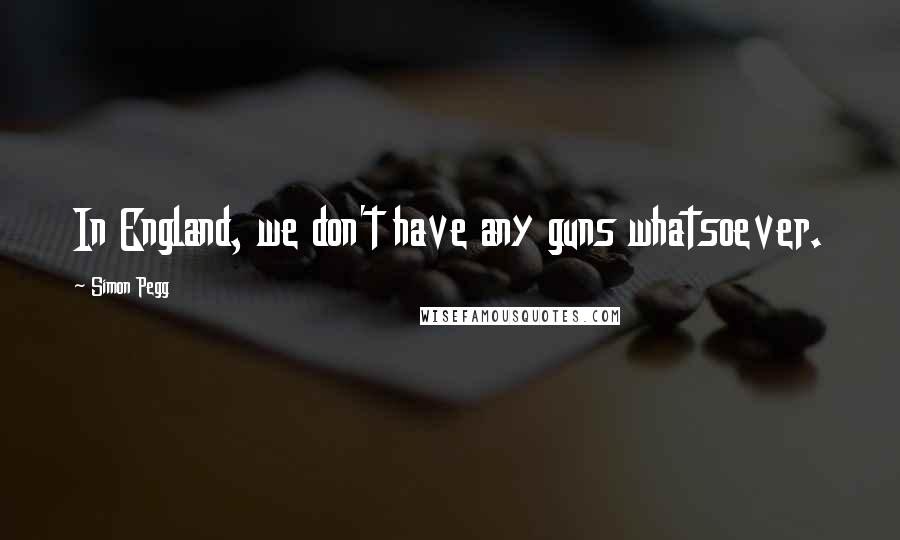 Simon Pegg Quotes: In England, we don't have any guns whatsoever.