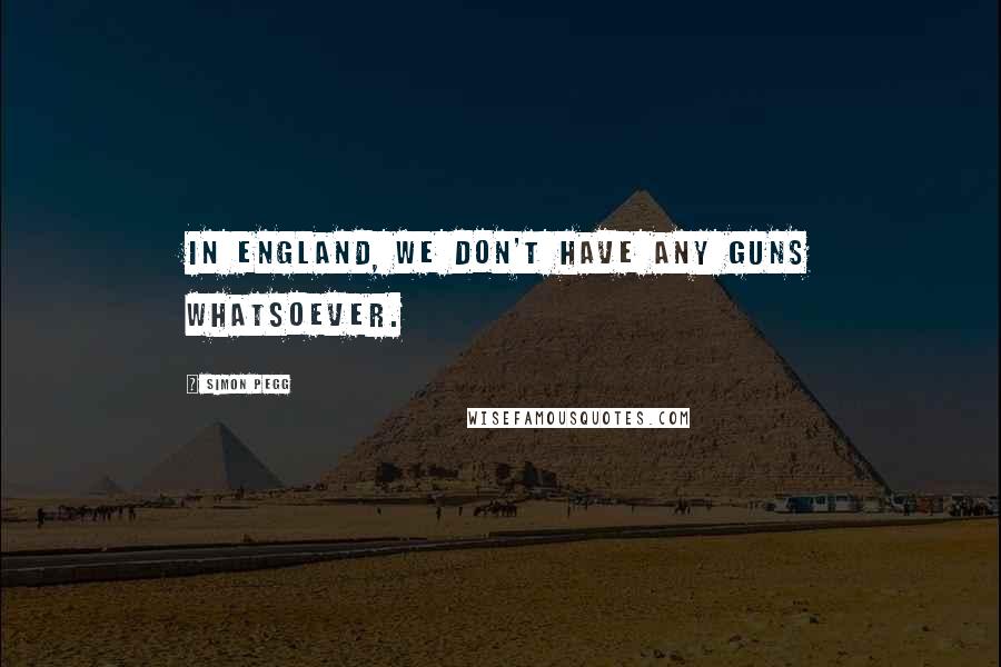 Simon Pegg Quotes: In England, we don't have any guns whatsoever.