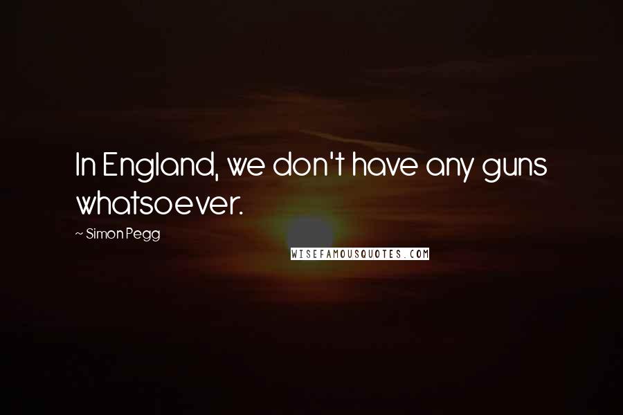 Simon Pegg Quotes: In England, we don't have any guns whatsoever.