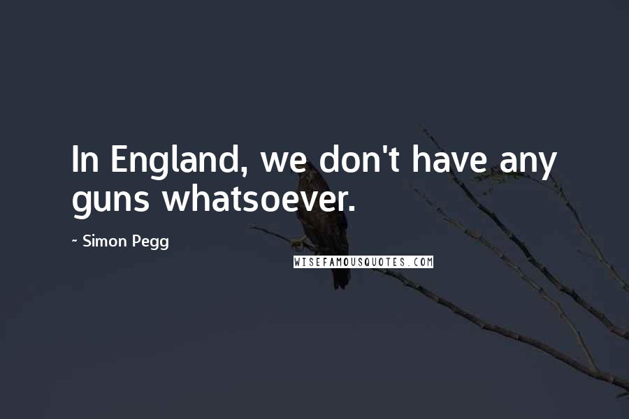 Simon Pegg Quotes: In England, we don't have any guns whatsoever.