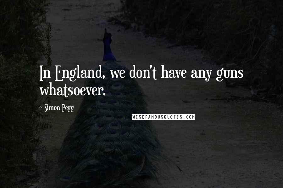 Simon Pegg Quotes: In England, we don't have any guns whatsoever.