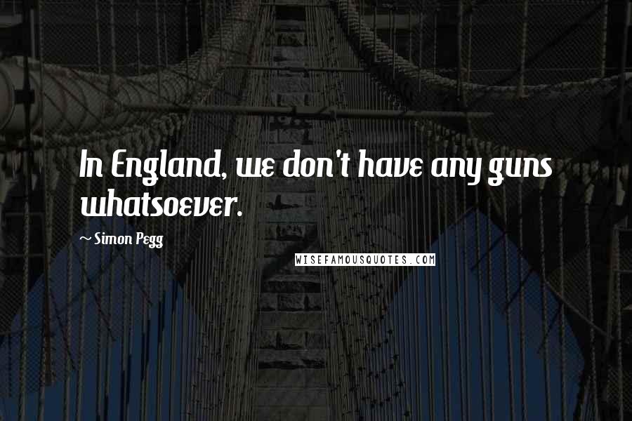 Simon Pegg Quotes: In England, we don't have any guns whatsoever.