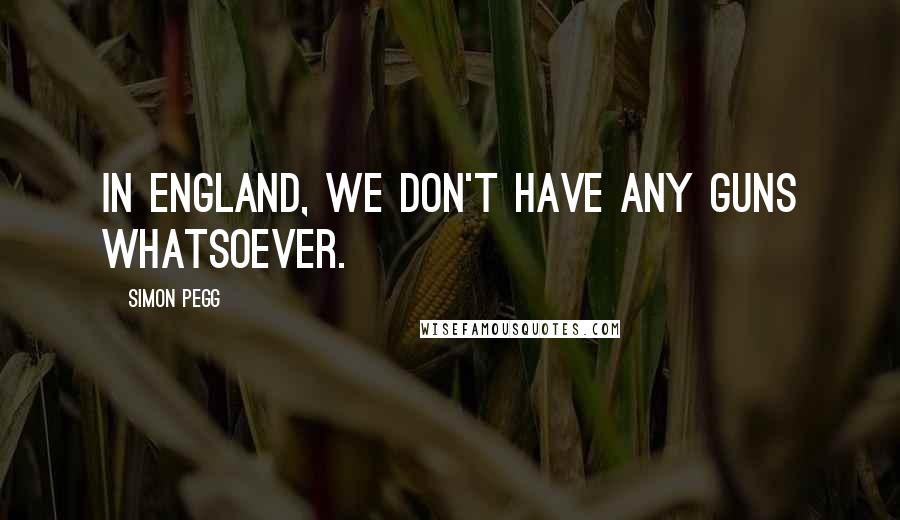 Simon Pegg Quotes: In England, we don't have any guns whatsoever.