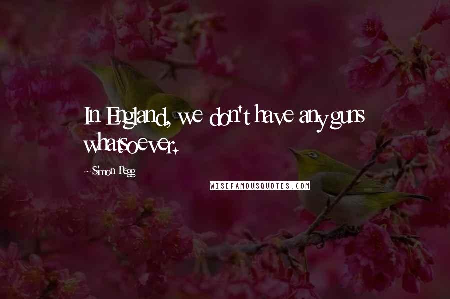 Simon Pegg Quotes: In England, we don't have any guns whatsoever.