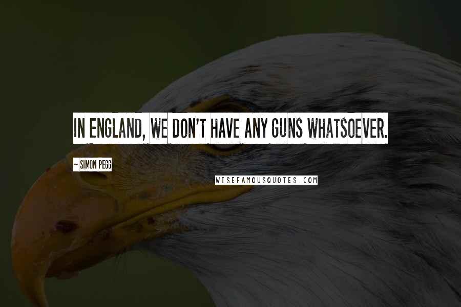 Simon Pegg Quotes: In England, we don't have any guns whatsoever.