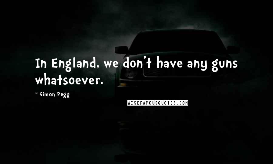 Simon Pegg Quotes: In England, we don't have any guns whatsoever.