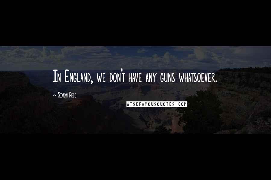 Simon Pegg Quotes: In England, we don't have any guns whatsoever.