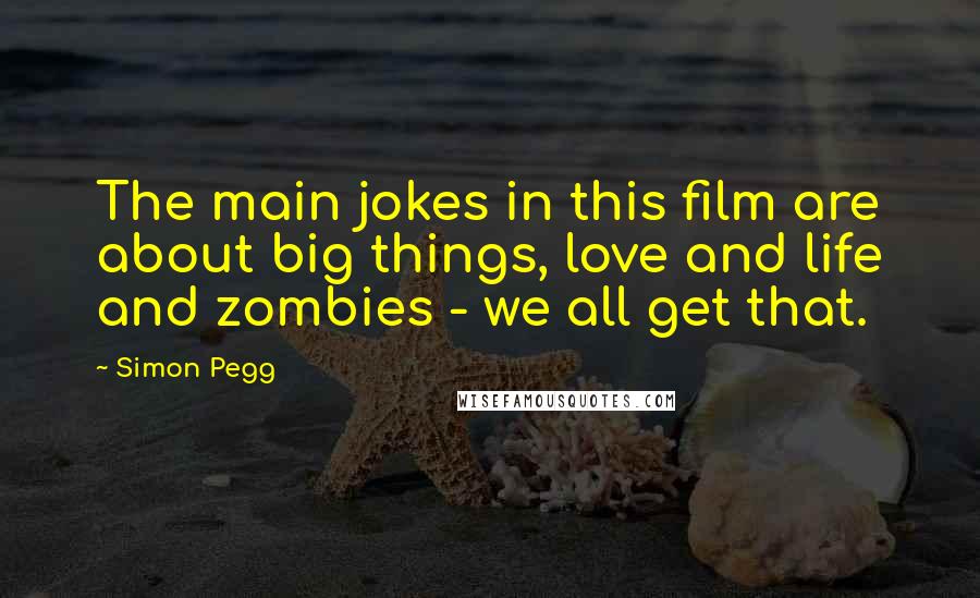 Simon Pegg Quotes: The main jokes in this film are about big things, love and life and zombies - we all get that.