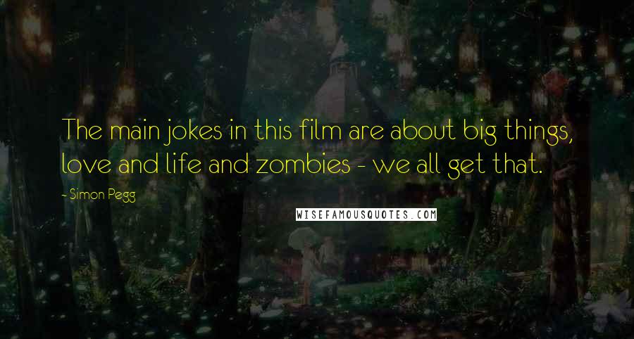 Simon Pegg Quotes: The main jokes in this film are about big things, love and life and zombies - we all get that.