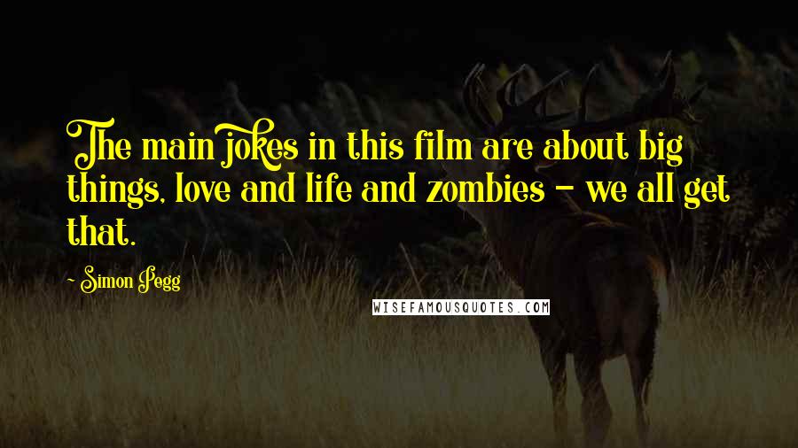 Simon Pegg Quotes: The main jokes in this film are about big things, love and life and zombies - we all get that.