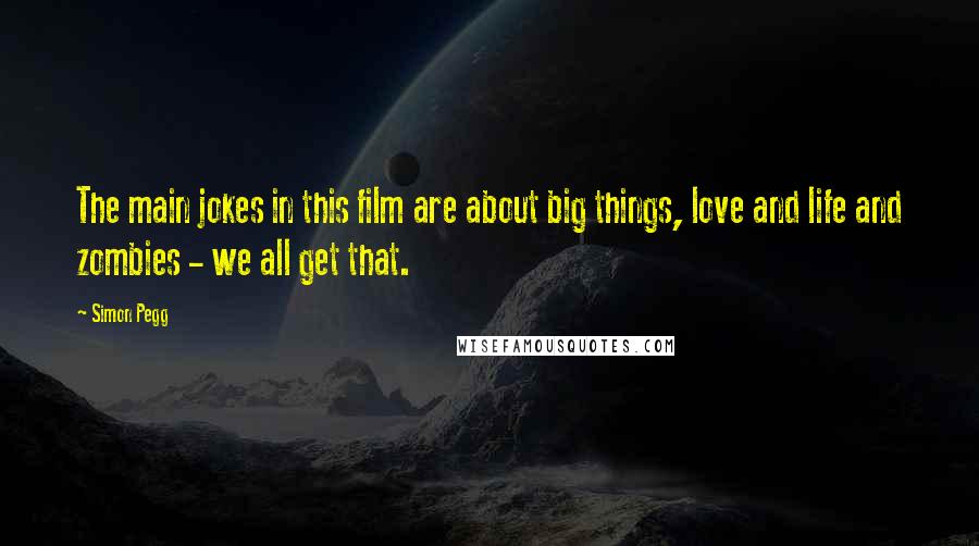 Simon Pegg Quotes: The main jokes in this film are about big things, love and life and zombies - we all get that.