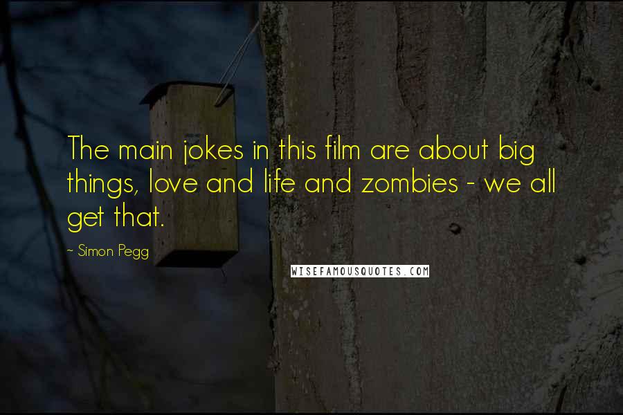 Simon Pegg Quotes: The main jokes in this film are about big things, love and life and zombies - we all get that.