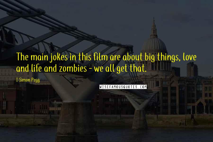 Simon Pegg Quotes: The main jokes in this film are about big things, love and life and zombies - we all get that.