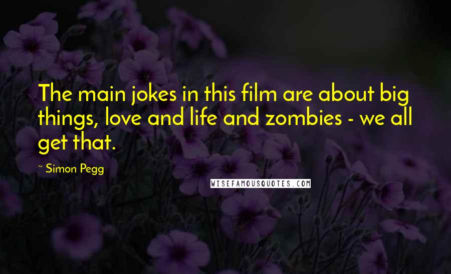 Simon Pegg Quotes: The main jokes in this film are about big things, love and life and zombies - we all get that.