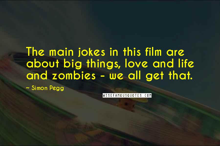 Simon Pegg Quotes: The main jokes in this film are about big things, love and life and zombies - we all get that.