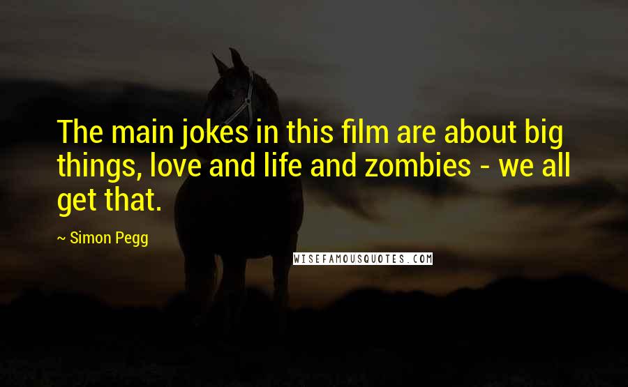 Simon Pegg Quotes: The main jokes in this film are about big things, love and life and zombies - we all get that.